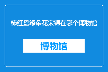 柿红盘绦朵花宋锦在哪个博物馆(柿红盘绦朵花宋锦：它究竟藏匿于哪个博物馆之中？)