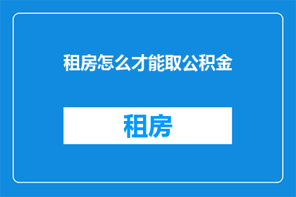 租房怎么才能取公积金(如何正确操作以提取公积金用于租房？)
