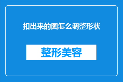 扣出来的图怎么调整形状(如何调整扣出图像的形状？)