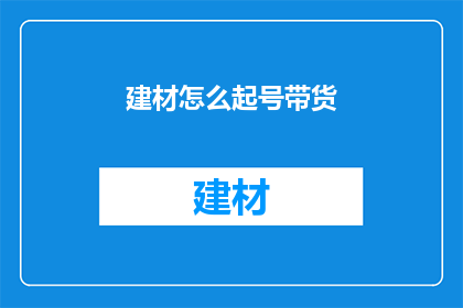 建材怎么起号带货(建材行业如何巧妙运用带货策略以增强市场影响力？)