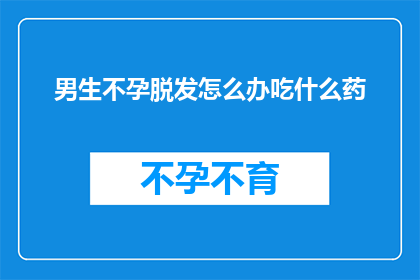 男生不孕脱发怎么办吃什么药(面对男性不孕和脱发问题，我们该如何寻求有效的解决方案？)