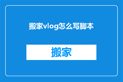 搬家vlog怎么写脚本(如何撰写一个引人入胜的搬家vlog脚本？)
