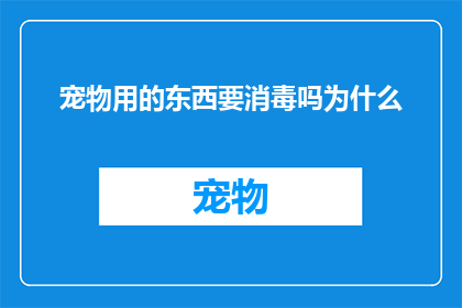 宠物用的东西要消毒吗为什么(宠物用品是否需要消毒？为什么需要对它们进行消毒？)