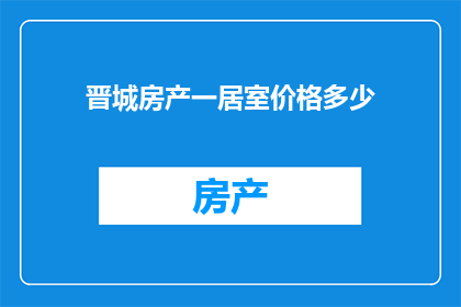 晋城房产一居室价格多少(晋城一居室房产价格是多少？)