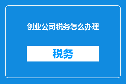 创业公司税务怎么办理(如何为初创企业高效办理税务事宜？)