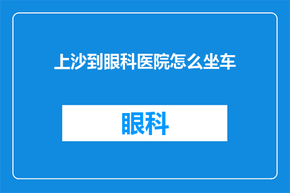 上沙到眼科医院怎么坐车(如何从上沙地区前往眼科医院进行专业治疗？)