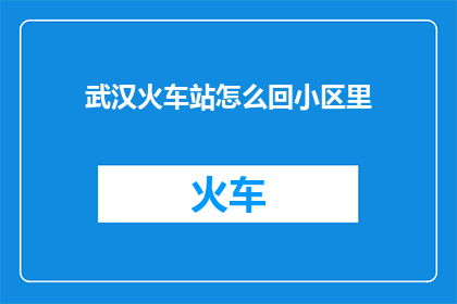 武汉火车站怎么回小区里(如何从武汉火车站安全便捷地返回小区？)