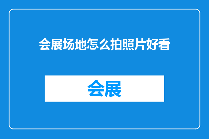 会展场地怎么拍照片好看(如何拍摄出令人印象深刻的会展场地照片？)