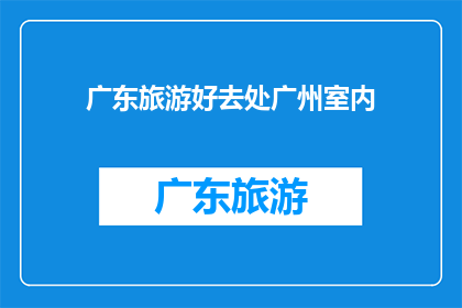 广东旅游好去处广州室内(广州室内旅游好去处：探索城市中的隐藏宝石)