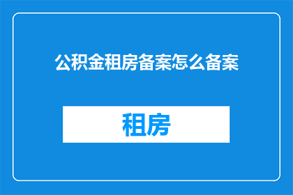 公积金租房备案怎么备案(如何正确进行公积金租房备案？)