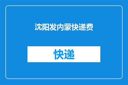 沈阳发内蒙快递费(沈阳至内蒙古快递费用是多少？)