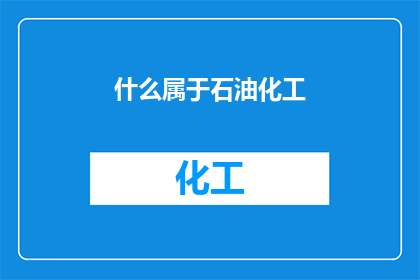 什么属于石油化工(什么构成了石油化工的范畴？)