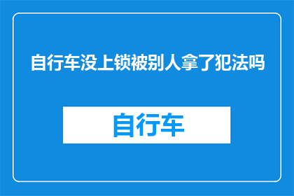 自行车没上锁被别人拿了犯法吗(自行车未上锁遭窃，是否构成违法？)