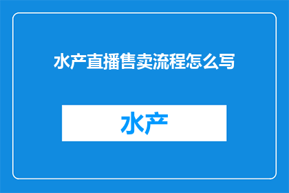 水产直播售卖流程怎么写(如何高效撰写水产直播销售流程？)