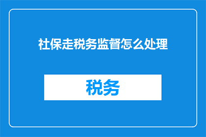 社保走税务监督怎么处理(如何处理社保缴纳过程中的税务监督问题？)