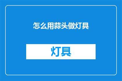 怎么用蒜头做灯具(如何用蒜头制作独特的灯具？)
