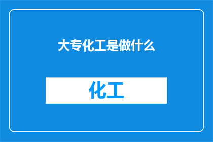 大专化工是做什么(大专化工专业究竟承担着哪些职责？)