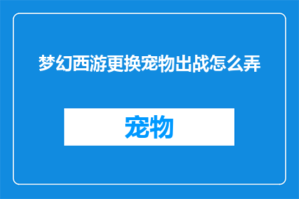 梦幻西游更换宠物出战怎么弄(梦幻西游：如何更换宠物出战以适应战斗需求？)