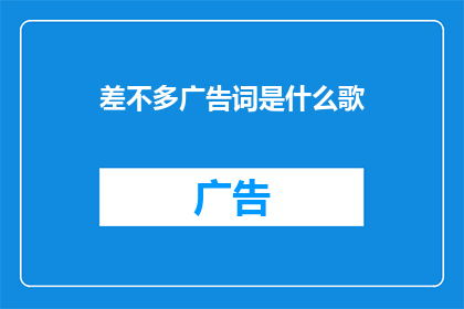 差不多广告词是什么歌(差不多广告词是什么歌是一首什么类型的歌曲？)