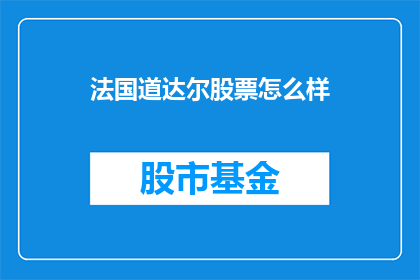 法国道达尔股票怎么样(法国道达尔公司的股票表现如何？投资者应如何看待其投资价值？)
