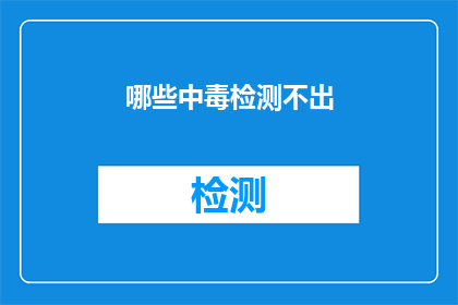 哪些中毒检测不出(哪些中毒检测无法触及？)