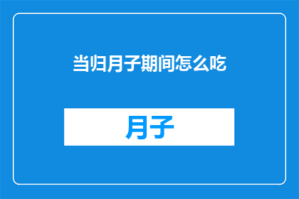 当归月子期间怎么吃(在月子期间，当归的食用方法有哪些？)
