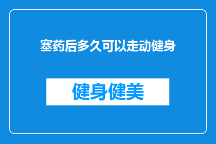 塞药后多久可以走动健身(塞药后多久可以安全行走并开始健身活动？)