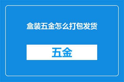 盒装五金怎么打包发货(如何高效打包盒装五金以便于发货？)