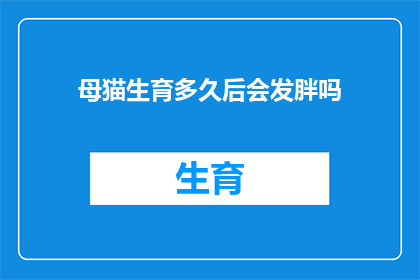 母猫生育多久后会发胖吗(母猫在生育后多久会发胖？)