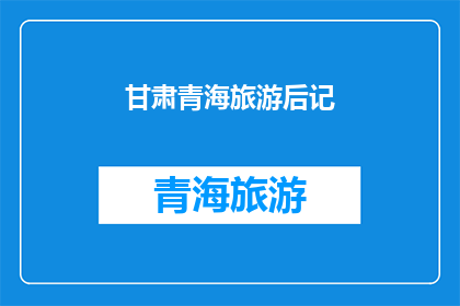 甘肃青海旅游后记(甘肃青海旅游后记：旅行结束后，你有什么深刻的感受或回忆吗？)