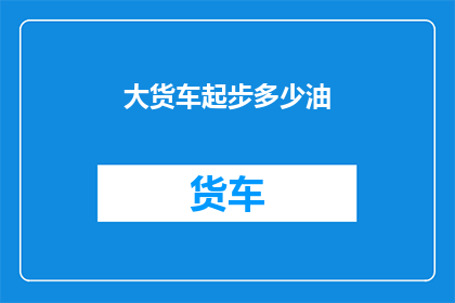 大货车起步多少油(大货车起步需要多少油？)