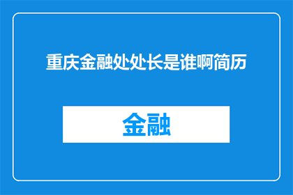 重庆金融处处长是谁啊简历(重庆金融处处长的履历信息，你了解吗？)