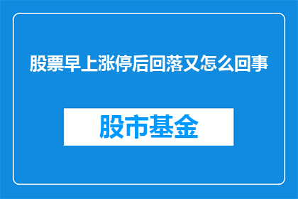 股票早上涨停后回落又怎么回事(股票在早晨涨停后为何又出现回落？)