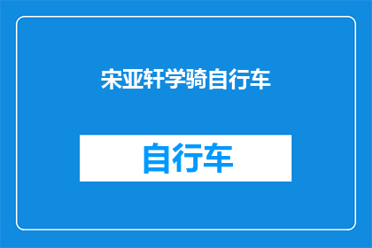 宋亚轩学骑自行车(宋亚轩学骑自行车：挑战与成长的旅程？)