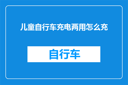 儿童自行车充电两用怎么充(如何正确为儿童自行车充电？两用型充电器的使用指南)