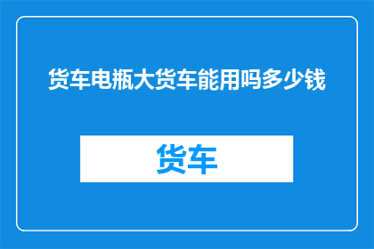 货车电瓶大货车能用吗多少钱(货车电瓶是否适用于大型货车？费用如何计算？)