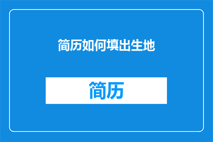 简历如何填出生地(如何巧妙填写简历中的出生地信息？)