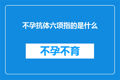 不孕抗体六项指的是什么(不孕抗体六项检测：究竟指的是什么？)