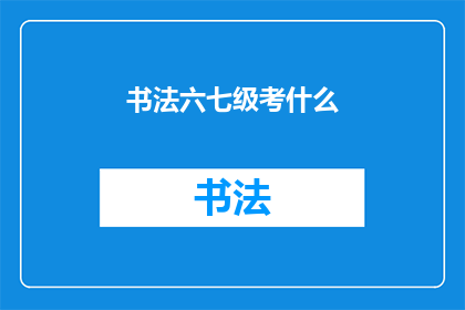 书法六七级考什么(书法等级考试的具体内容是什么？)