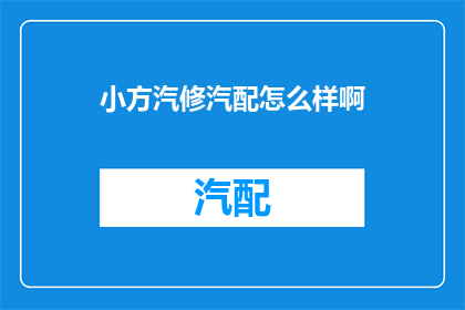 小方汽修汽配怎么样啊(小方汽修汽配服务评价如何？)