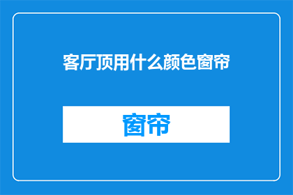 客厅顶用什么颜色窗帘(客厅顶装什么颜色窗帘？探寻理想家居色彩搭配的秘诀)