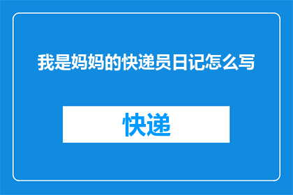我是妈妈的快递员日记怎么写(如何撰写一篇引人入胜的我是妈妈的快递员日记疑问句长标题？)