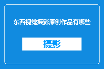 东西视觉摄影原创作品有哪些(探索东西视觉摄影原创作品的多样性：有哪些独特视角和创意？)
