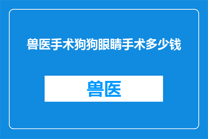 兽医手术狗狗眼睛手术多少钱(兽医手术狗狗眼睛的费用是多少？)