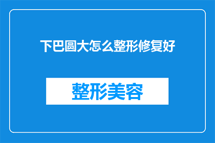 下巴圆大怎么整形修复好(如何改善下巴圆润的外观？寻求整形修复的最佳方法)