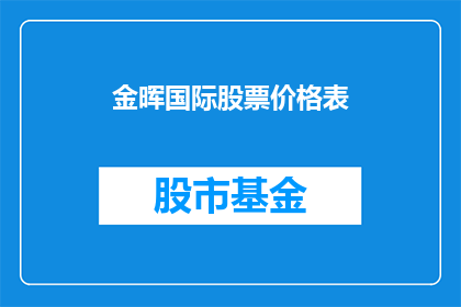 金晖国际股票价格表(金晖国际股票价格表的详细情况是什么？)