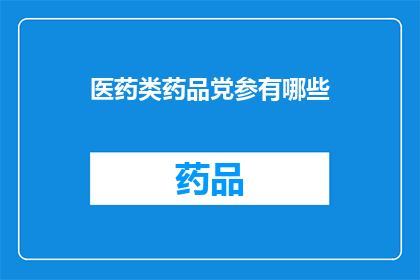 医药类药品党参有哪些(您想了解哪些医药类药品中的党参成分吗？)