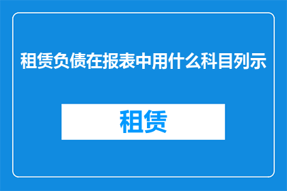租赁负债在报表中用什么科目列示(租赁负债在财务报表中应如何正确归类？)