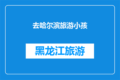 去哈尔滨旅游小孩(哈尔滨旅游：您是否计划带上您的孩子一同探索这座城市的奇妙？)