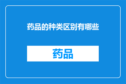 药品的种类区别有哪些(药品种类之间有何区别？)